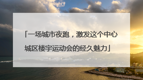 一场城市夜跑，激发这个中心城区楼宇运动会的经久魅力
