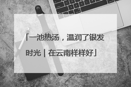 一池热汤，温润了银发时光｜在云南样样好
