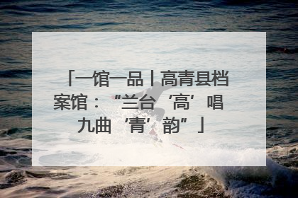 一馆一品丨高青县档案馆：“兰台‘高’唱 九曲‘青’韵”