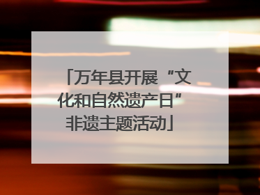 万年县开展“文化和自然遗产日”非遗主题活动