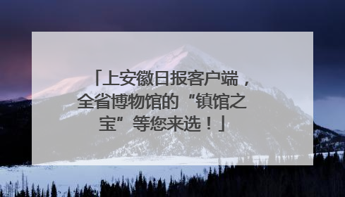 上安徽日报客户端，全省博物馆的“镇馆之宝”等您来选！