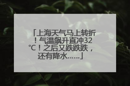 上海天气马上转折！气温飙升直冲32℃！之后又跌跌跌，还有降水……