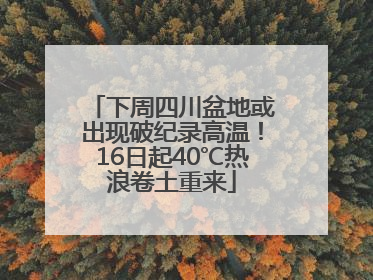 下周四川盆地或出现破纪录高温！16日起40℃热浪卷土重来