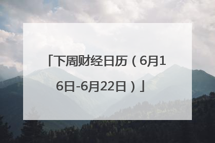 下周财经日历（6月16日-6月22日）