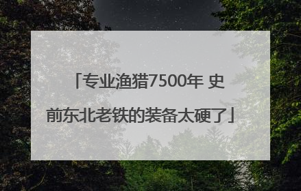 专业渔猎7500年 史前东北老铁的装备太硬了