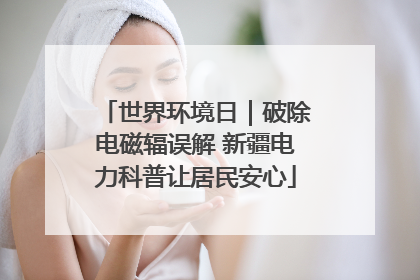 世界环境日｜破除电磁辐误解 新疆电力科普让居民安心