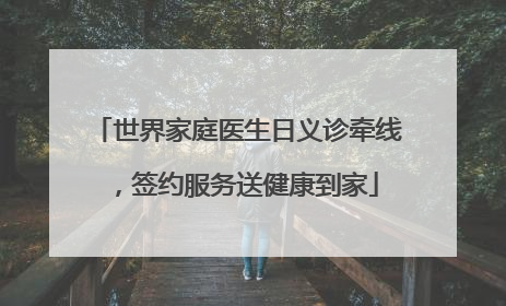 世界家庭医生日义诊牵线，签约服务送健康到家