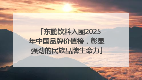 东鹏饮料入围2025年中国品牌价值榜，彰显强劲的民族品牌生命力