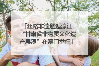 丝路非遗邂逅濠江 “甘肃省非物质文化遗产展演”在澳门举行