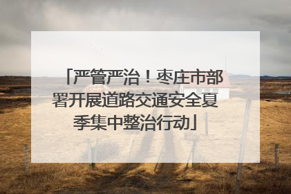 严管严治！枣庄市部署开展道路交通安全夏季集中整治行动