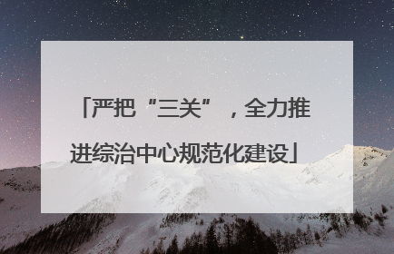 严把“三关”，全力推进综治中心规范化建设