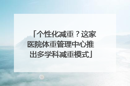 个性化减重？这家医院体重管理中心推出多学科减重模式