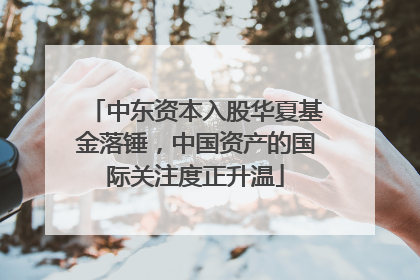 中东资本入股华夏基金落锤，中国资产的国际关注度正升温