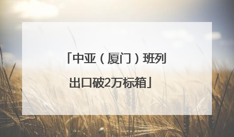 中亚（厦门）班列出口破2万标箱