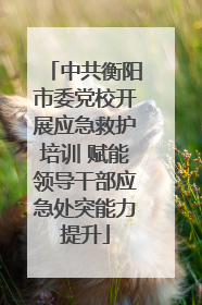 中共衡阳市委党校开展应急救护培训 赋能领导干部应急处突能力提升