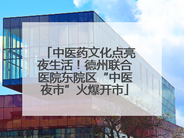 中医药文化点亮夜生活！德州联合医院东院区“中医夜市”火爆开市