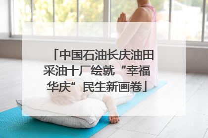 中国石油长庆油田采油十厂绘就“幸福华庆”民生新画卷