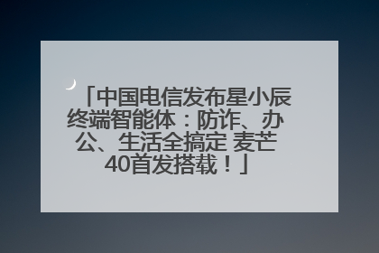 中国电信发布星小辰终端智能体：防诈、办公、生活全搞定 麦芒40首发搭载！