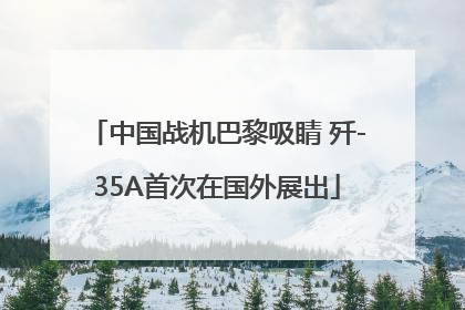 中国战机巴黎吸睛 歼-35A首次在国外展出