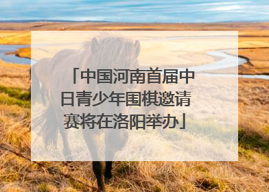 中国河南首届中日青少年围棋邀请赛将在洛阳举办