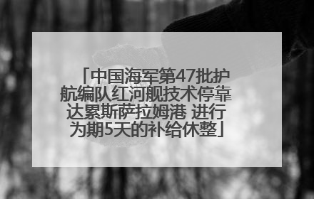 中国海军第47批护航编队红河舰技术停靠达累斯萨拉姆港 进行为期5天的补给休整