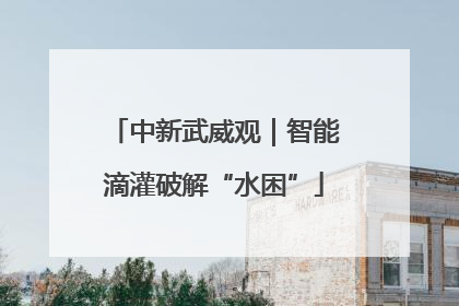 中新武威观｜智能滴灌破解“水困”