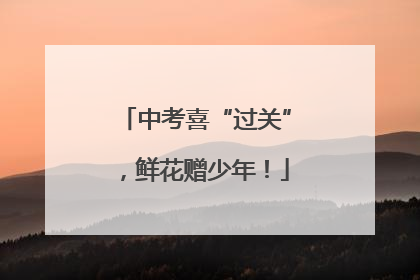 中考喜“过关”，鲜花赠少年！