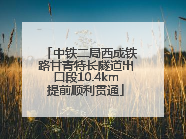 中铁二局西成铁路甘青特长隧道出口段10.4km提前顺利贯通