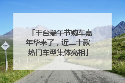 丰台端午节购车嘉年华来了，近二十款热门车型集体亮相