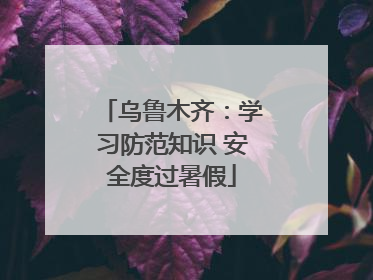 乌鲁木齐：学习防范知识 安全度过暑假