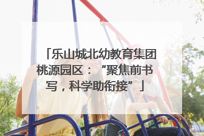 乐山城北幼教育集团桃源园区：“聚焦前书写，科学助衔接”