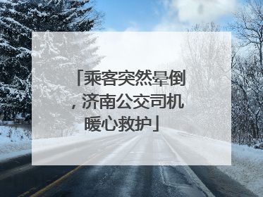 乘客突然晕倒，济南公交司机暖心救护
