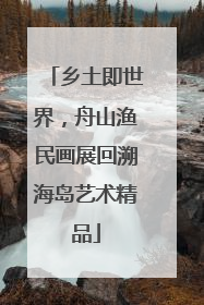 乡土即世界，舟山渔民画展回溯海岛艺术精品