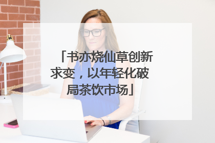 书亦烧仙草创新求变，以年轻化破局茶饮市场