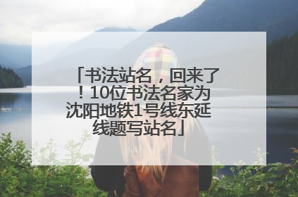 书法站名，回来了！10位书法名家为沈阳地铁1号线东延线题写站名