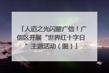 人道之光闪耀广信！广信区开展“世界红十字日”主题活动（图）