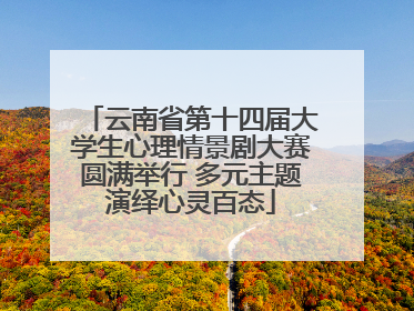 云南省第十四届大学生心理情景剧大赛圆满举行 多元主题演绎心灵百态