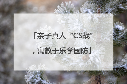 亲子真人“CS战”，寓教于乐学国防