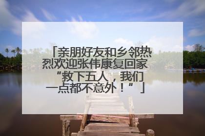 亲朋好友和乡邻热烈欢迎张伟康复回家 “救下五人，我们一点都不意外！”