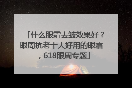 什么眼霜去皱效果好？眼周抗老十大好用的眼霜，618眼周专题