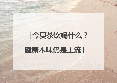 今夏茶饮喝什么？健康本味仍是主流