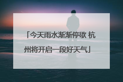今天雨水渐渐停歇 杭州将开启一段好天气