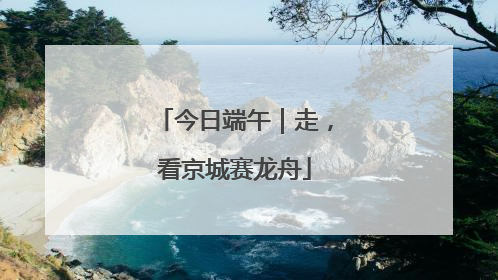今日端午｜走，看京城赛龙舟
