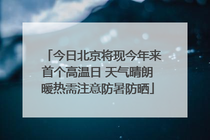 今日北京将现今年来首个高温日 天气晴朗暖热需注意防暑防晒