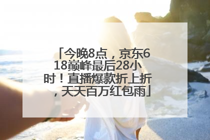 今晚8点，京东618巅峰最后28小时！直播爆款折上折，天天百万红包雨