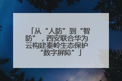从“人防”到“智防”，西安联合华为云构建秦岭生态保护“数字屏障”