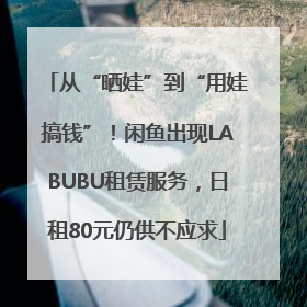 从“晒娃”到“用娃搞钱”！闲鱼出现LABUBU租赁服务，日租80元仍供不应求
