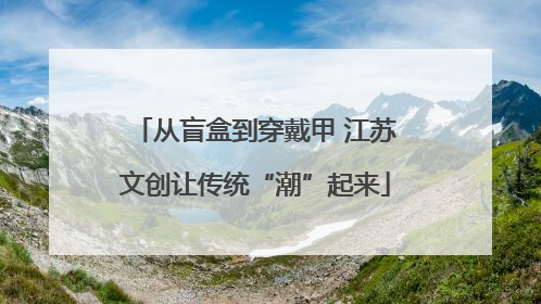 从盲盒到穿戴甲 江苏文创让传统“潮”起来