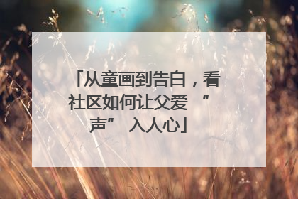 从童画到告白，看社区如何让父爱 “声” 入人心