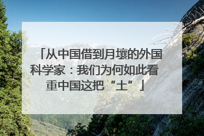 从中国借到月壤的外国科学家：我们为何如此看重中国这把“土”
